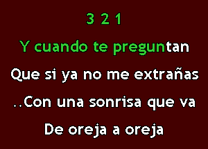 3 2 1
Y cuando te preguntan
Que si ya no me extrar'ias
..Con una sonrisa que va

De oreja a oreja