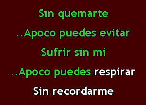 Sin quemarte
..Apoco puedes evitar

Sufrir sin mi

..Apoco puedes respirar

Sin recordarme l