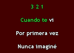 321

Cuando te v1

Por primera vez

Nunca imaginefe