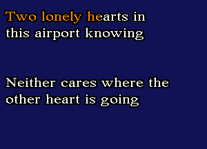 Two lonely hearts in
this airport knowing

Neither cares where the
other heart is going