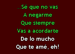 ..5 que no vas
A negarme
Que siempre

Vas a acordarte
De lo mucho
Que te ama eh!