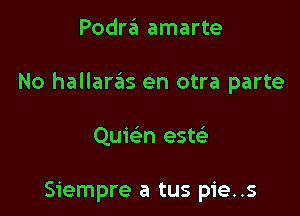 Podra amarte

No hallaras en otra parte

Quwn est?)

Siempre a tus pie..s