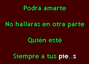 Podra amarte

No hallaras en otra parte

Quwn est?)

Siempre a tus pie..s