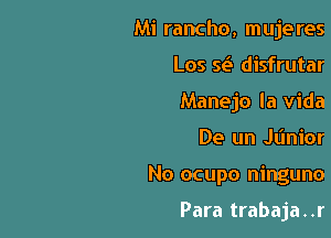 Mi rancho, mujeres
Los St? disfrutar
Manejo la Vida

De un JL'Inior

No ocupo ninguno

Para trabaja . .r