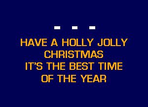 HAVE A HOLLY JOLLY
CHRISTMAS
IT'S THE BEST TIME

OF THE YEAR