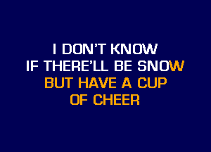 I DON'T KNOW
IF THERE'LL BE SNOW

BUT HAVE A CUP
OF CHEER