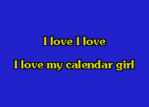 I love I love

I love my calendar girl