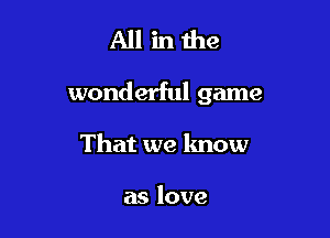 All inthe

wonderful game

That we know

as love