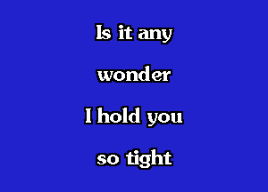 Is it any

wonder

I hold you

so tight