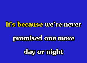 It's because we're never

promised one more

day or night