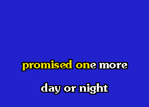 promised one more

day or night