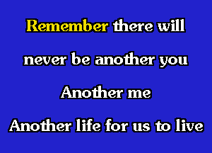 Remember there will

never be another you

Another me

Another life for us to live