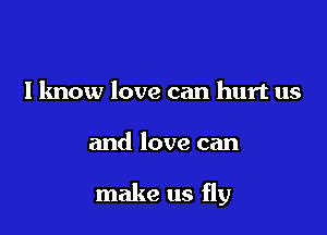 I know love can hurt us

and love can

make us fly