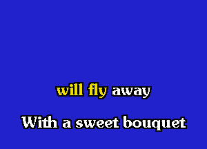will fly away

With a sweet bouquet