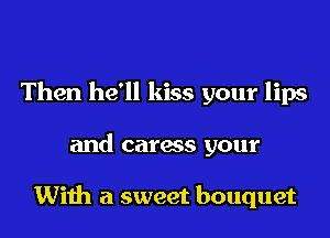 Then he'll kiss your lips

and caress your

With a sweet bouquet