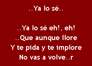 ..Ya lo 93.

..Ya lo Q eh!, eh!

..Que aunque llore
Y te pida y te implore
No vas a volve..r