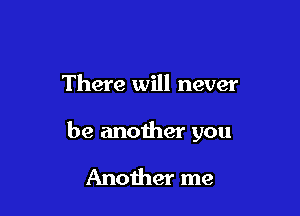 There will never

be another you

Another me