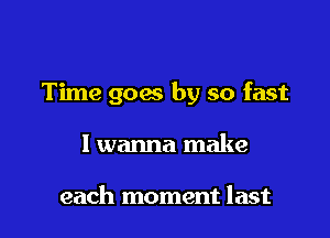 Time goes by so fast

I wanna make

each moment last