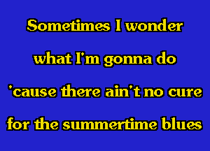 Sometimes I wonder
what I'm gonna do
'cause there ain't no cure

for the summertime blues