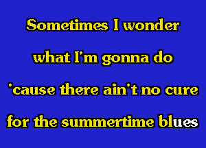 Sometimes I wonder
what I'm gonna do
'cause there ain't no cure

for the summertime blues