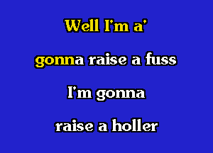 Well I'm a'

gonna raise a fuss

I'm gonna

raise a holler