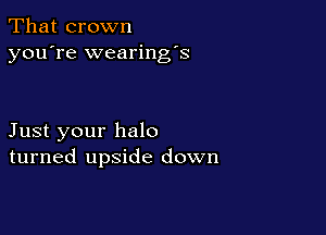 That crown
you're wearing's

Just your halo
turned upside down