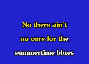 No there ain't

no cure for the

summertime blues