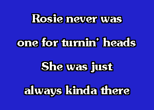 Rosie never was
one for tumin' heads

She was just

always kinda there I