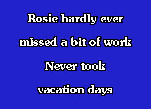 Rosie hardly ever

missed a bit of work
Never took

vacation days