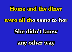 Home and the diner
were all the same to her

She didn't know

any other way