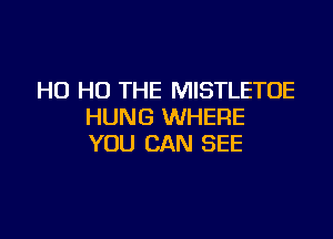 H0 H0 THE MISTLETOE
HUNG WHERE

YOU CAN SEE