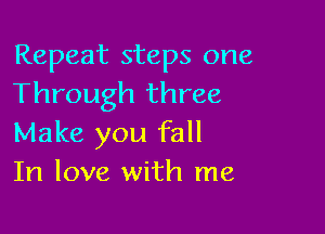 Repeat steps one
Through three

Make you fall
In love with me