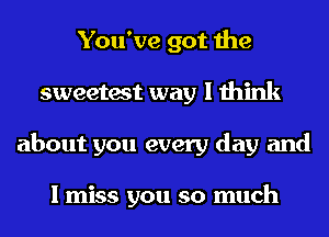 You've got the
sweetest way I think
about you every day and

I miss you so much
