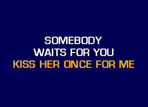 SOMEBODY
WAITS FOR YOU

KISS HER ONCE FOR ME