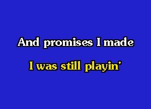 And promises I made

I was still playin'
