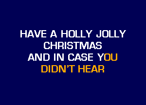 HAVE A HOLLY JOLLY
CHRISTMAS

AND IN CASE YOU
DIDN'T HEAR