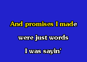 And promises I made

were just words

I was sayin'