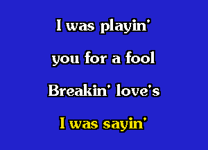 l was playin'

you for a fool

Breakin' love's

I was sayin'