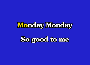 Monday Monday

80 good to me