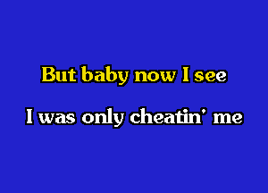 But baby now I see

I was only cheatin' me