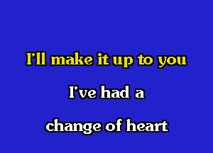 I'll make it up to you

I've had a

change of heart