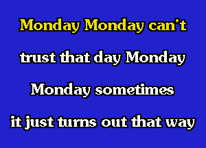 Monday Monday can't
trust that day Monday
Monday sometimes

it just turns out that way