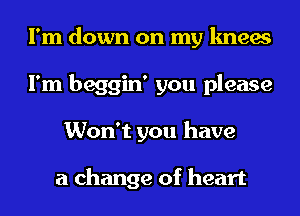 I'm down on my knees
I'm beggin' you please
Won't you have

a change of heart