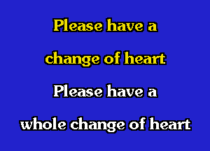 Please have a
change of heart

Please have a

whole change of heart