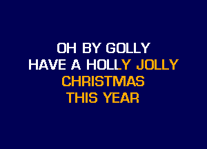 0H BY GOLLY
HAVE A HOLLY JOLLY

CHRISTMAS
THIS YEAR