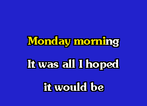 Monday morning

It was all I hoped

it would be
