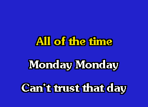 All of the time

Monday Monday

Can't trust that day