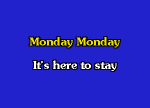 Monday Monday

It's here to stay