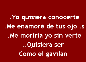 ..Yo quisiera conocerte
..Me enamore'z de tus ojo..s
..Me moriria yo sin verte
..Quisiera ser
Como el gavilan