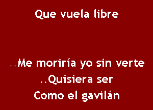 Que vuela libre

..Me moriria yo sin verte
..Quisiera ser
Como el gavilrim